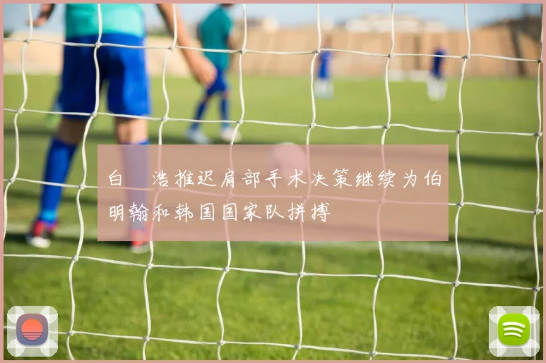 白昇浩推迟肩部手术决策继续为伯明翰和韩国国家队拼搏