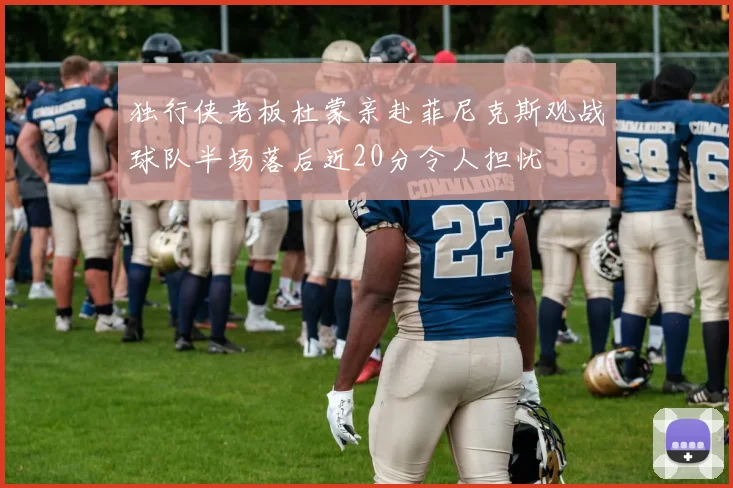 独行侠老板杜蒙亲赴菲尼克斯观战球队半场落后近20分令人担忧