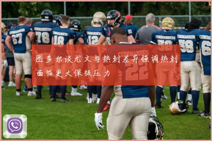 图多尔谈尤文与热刺差异强调热刺面临更大保级压力