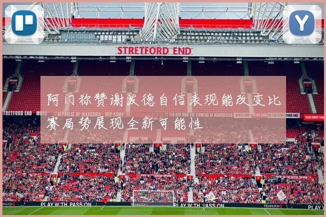 阿门称赞谢泼德自信表现能改变比赛局势展现全新可能性