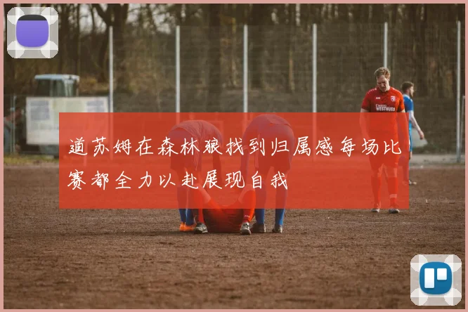 道苏姆在森林狼找到归属感每场比赛都全力以赴展现自我