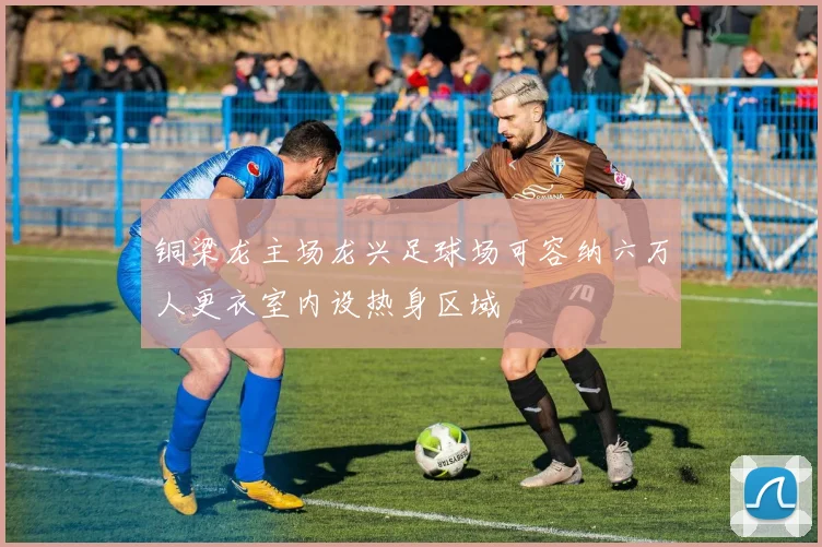 铜梁龙主场龙兴足球场可容纳六万人更衣室内设热身区域