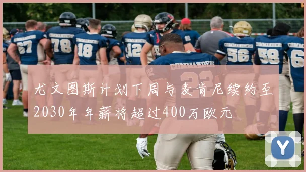 尤文图斯计划下周与麦肯尼续约至2030年年薪将超过400万欧元
