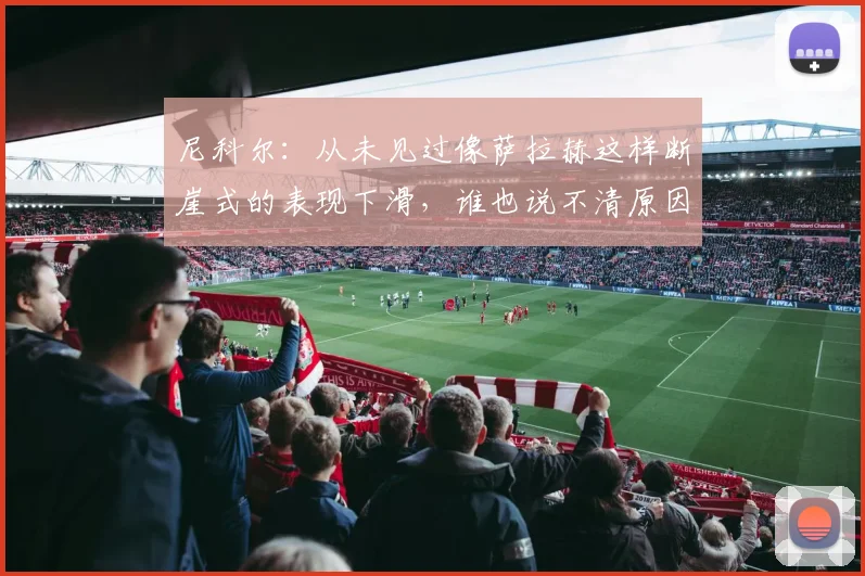 尼科尔：从未见过像萨拉赫这样断崖式的表现下滑，谁也说不清原因