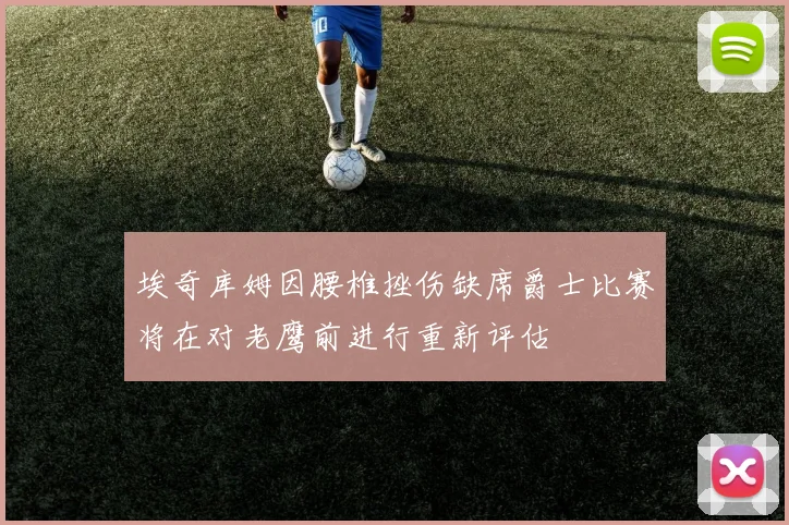 埃奇库姆因腰椎挫伤缺席爵士比赛将在对老鹰前进行重新评估