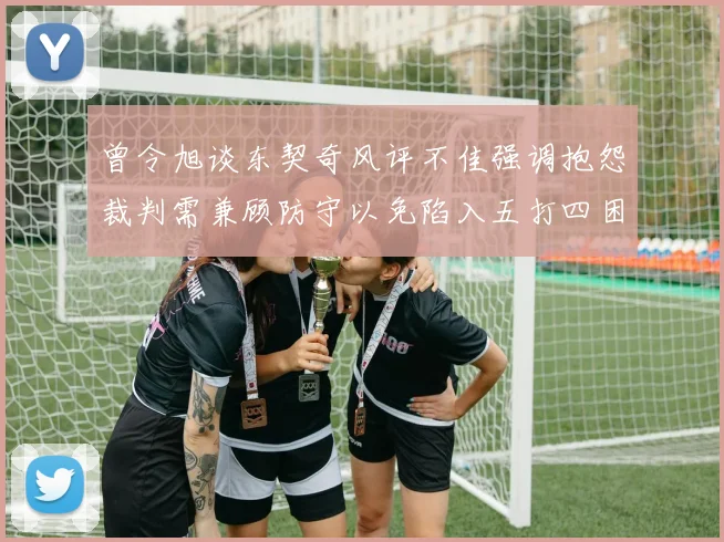 曾令旭谈东契奇风评不佳强调抱怨裁判需兼顾防守以免陷入五打四困境