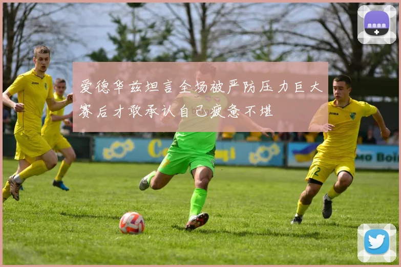 爱德华兹坦言全场被严防压力巨大赛后才敢承认自己疲惫不堪