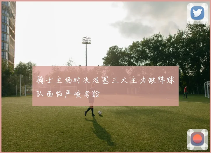 骑士主场对决活塞三大主力缺阵球队面临严峻考验