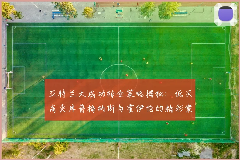 亚特兰大成功转会策略揭秘：低买高卖库普梅纳斯与霍伊伦的精彩案例