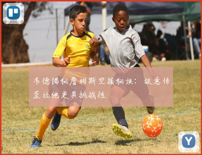 韦德揭秘詹姆斯空接秘诀：故意传歪让他更具挑战性
