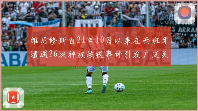 维尼修斯自21年10月以来在西班牙遭遇26次种族歧视事件引发广泛关注