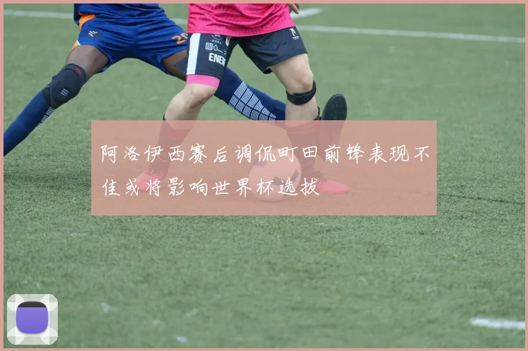 阿洛伊西赛后调侃町田前锋表现不佳或将影响世界杯选拔